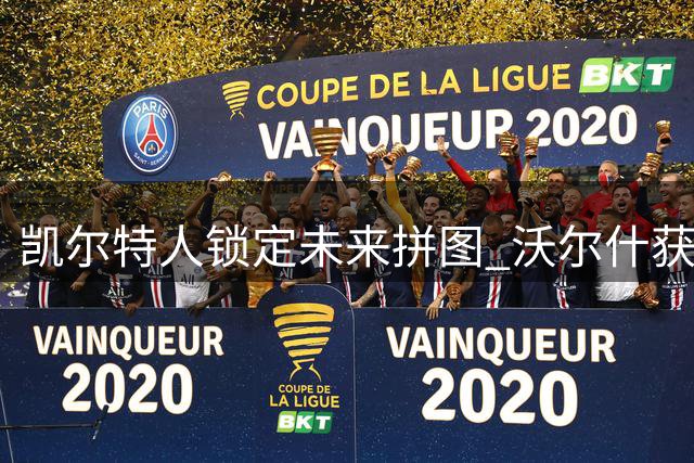 凯尔特人锁定未来拼图 沃尔什获3年1500万续约合同